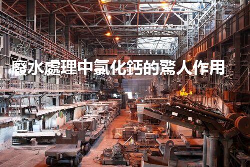廢水處理中氯化鈣的驚人作用揭秘！